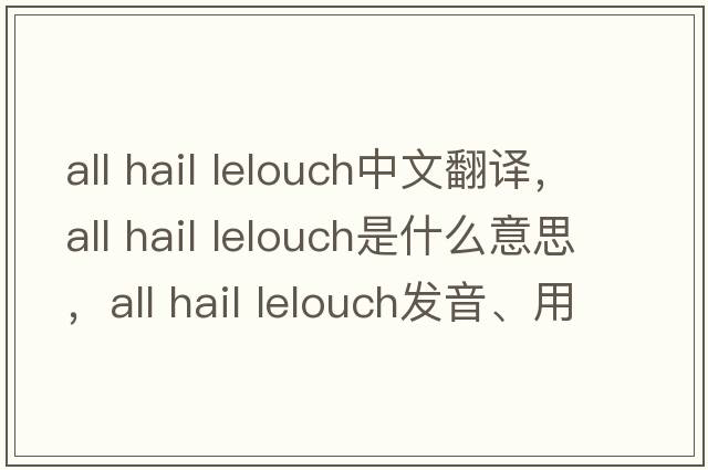 all hail lelouch中文翻譯，all hail lelouch是什么意思，all hail lelouch發(fā)音、用法及例句