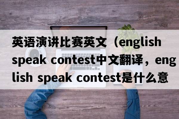 英語(yǔ)演講比賽英文（english speak contest中文翻譯，english speak contest是什么意思，english speak contest發(fā)音、用法及例句）