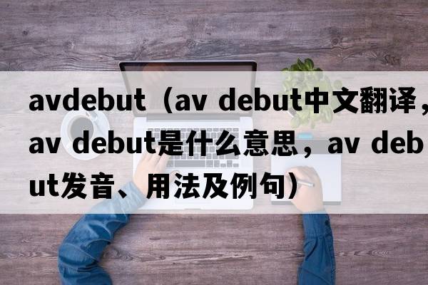 avdebut（av debut中文翻譯，av debut是什么意思，av debut發(fā)音、用法及例句）
