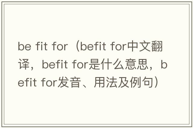be fit for（befit for中文翻譯，befit for是什么意思，befit for發(fā)音、用法及例句）
