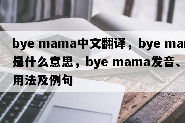 bye mama中文翻譯，bye mama是什么意思，bye mama發(fā)音、用法及例句