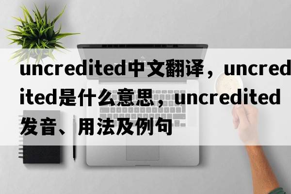uncredited中文翻譯，uncredited是什么意思，uncredited發(fā)音、用法及例句