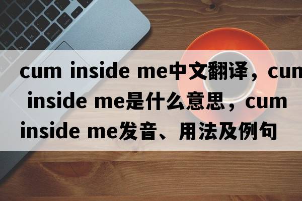 cum inside me中文翻譯，cum inside me是什么意思，cum inside me發(fā)音、用法及例句