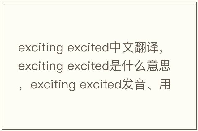 exciting excited中文翻譯，exciting excited是什么意思，exciting excited發(fā)音、用法及例句