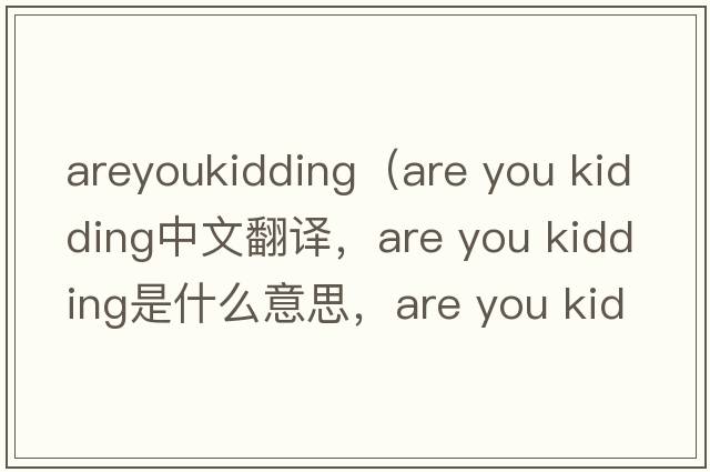 areyoukidding（are you kidding中文翻譯，are you kidding是什么意思，are you kidding發(fā)音、用法及例句）