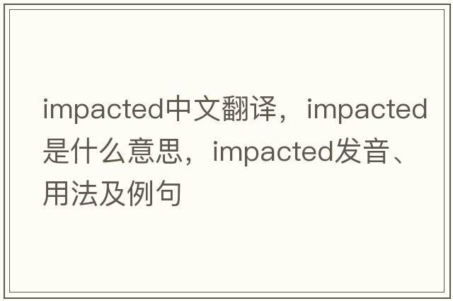 impacted中文翻譯，impacted是什么意思，impacted發(fā)音、用法及例句