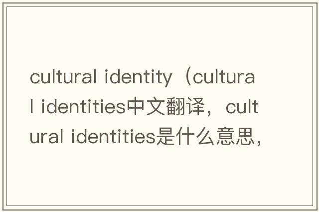 cultural identity（cultural identities中文翻譯，cultural identities是什么意思，cultural identities發(fā)音、用法及例句）