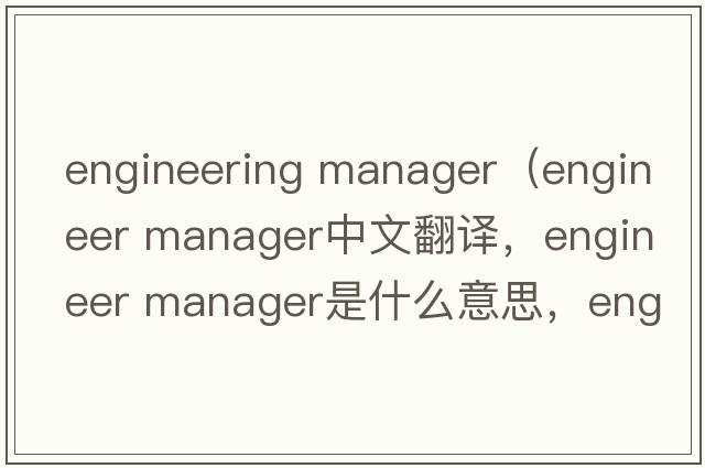 engineering manager（engineer manager中文翻譯，engineer manager是什么意思，engineer manager發(fā)音、用法及例句）
