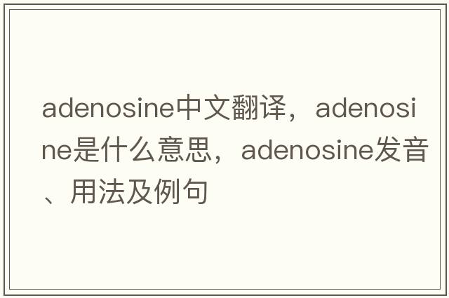 adenosine中文翻譯，adenosine是什么意思，adenosine發(fā)音、用法及例句