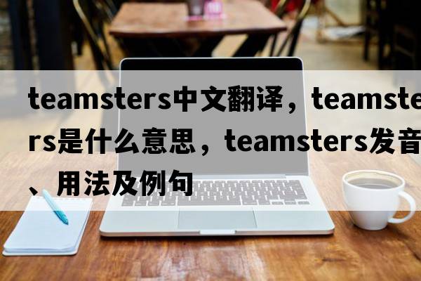teamsters中文翻譯，teamsters是什么意思，teamsters發(fā)音、用法及例句