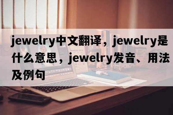 jewelry中文翻譯，jewelry是什么意思，jewelry發(fā)音、用法及例句
