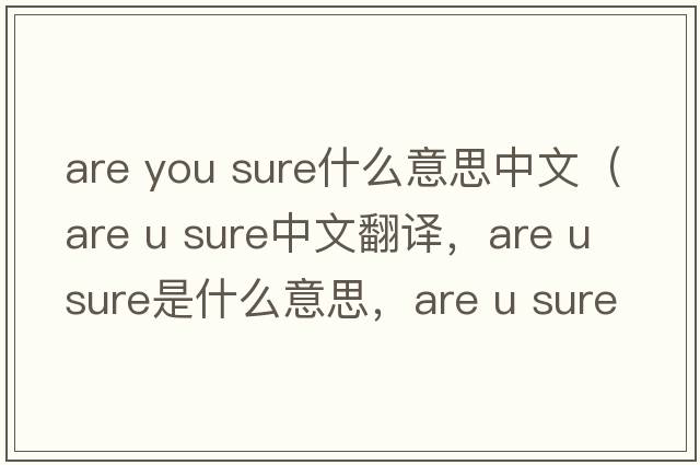 are you sure什么意思中文（are u sure中文翻譯，are u sure是什么意思，are u sure發(fā)音、用法及例句）
