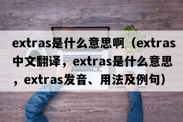 extras是什么意思?。╡xtras中文翻譯，extras是什么意思，extras發(fā)音、用法及例句）