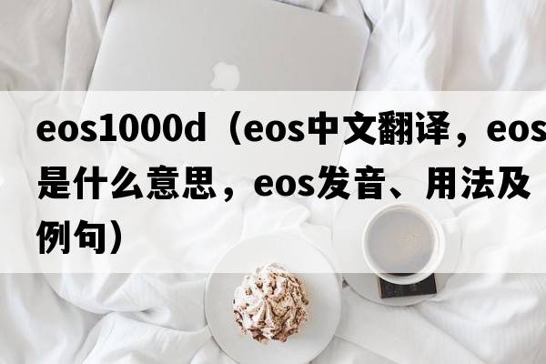 eos1000d（eos中文翻譯，eos是什么意思，eos發(fā)音、用法及例句）