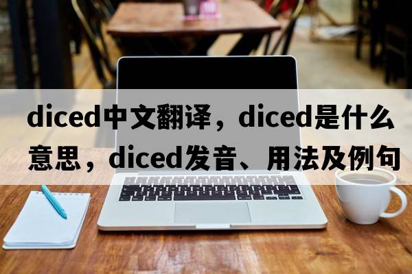 diced中文翻譯，diced是什么意思，diced發(fā)音、用法及例句