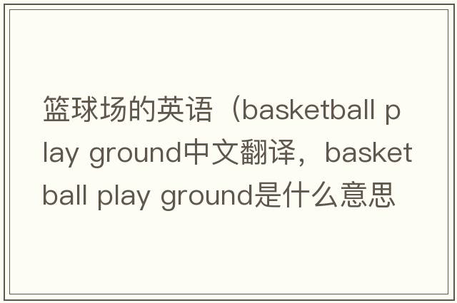 籃球場(chǎng)的英語(yǔ)（basketball play ground中文翻譯，basketball play ground是什么意思，basketball play ground發(fā)音、用法及例句）