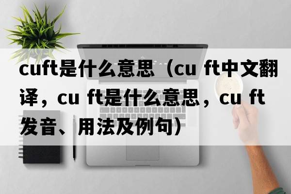 cuft是什么意思（cu ft中文翻譯，cu ft是什么意思，cu ft發(fā)音、用法及例句）