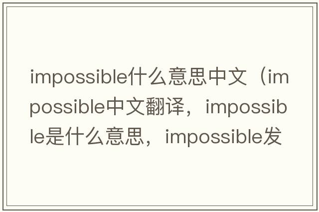impossible什么意思中文（impossible中文翻譯，impossible是什么意思，impossible發(fā)音、用法及例句）