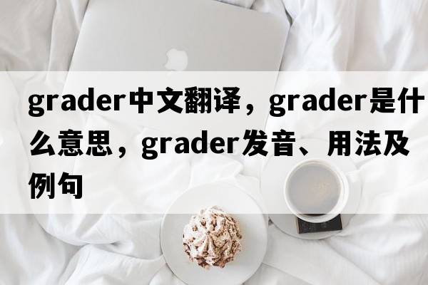 grader中文翻譯，grader是什么意思，grader發(fā)音、用法及例句