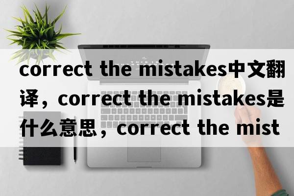 correct the mistakes中文翻譯，correct the mistakes是什么意思，correct the mistakes發(fā)音、用法及例句