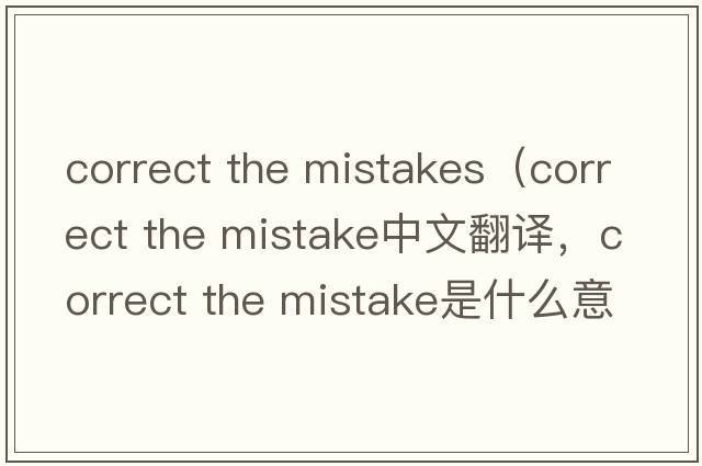 correct the mistakes（correct the mistake中文翻譯，correct the mistake是什么意思，correct the mistake發(fā)音、用法及例句）