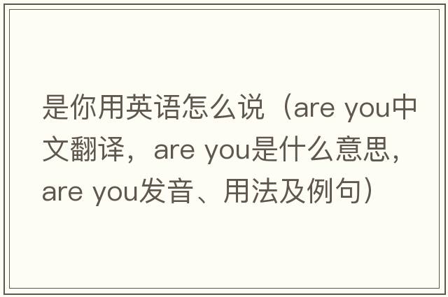 是你用英語(yǔ)怎么說(shuō)（are you中文翻譯，are you是什么意思，are you發(fā)音、用法及例句）