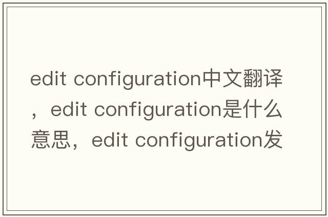 edit configuration中文翻譯，edit configuration是什么意思，edit configuration發(fā)音、用法及例句