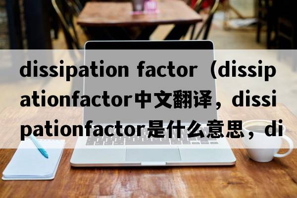 dissipation factor（dissipationfactor中文翻譯，dissipationfactor是什么意思，dissipationfactor發(fā)音、用法及例句）