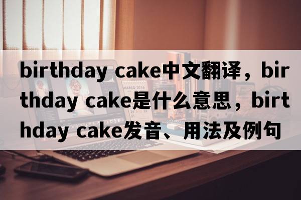 birthday cake中文翻譯，birthday cake是什么意思，birthday cake發(fā)音、用法及例句