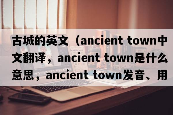 古城的英文（ancient town中文翻譯，ancient town是什么意思，ancient town發(fā)音、用法及例句）