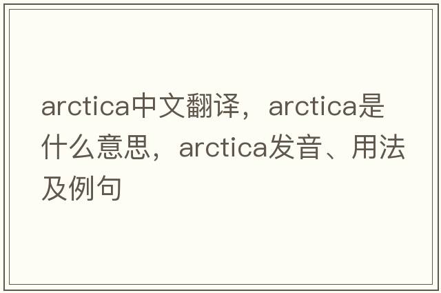 arctica中文翻譯，arctica是什么意思，arctica發(fā)音、用法及例句