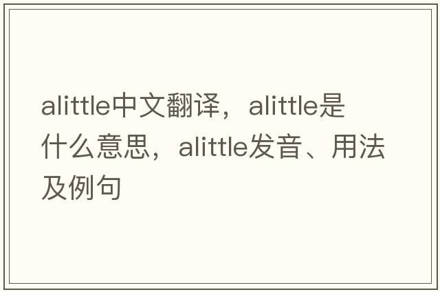 alittle中文翻譯，alittle是什么意思，alittle發(fā)音、用法及例句