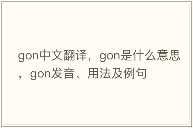 gon中文翻譯，gon是什么意思，gon發(fā)音、用法及例句