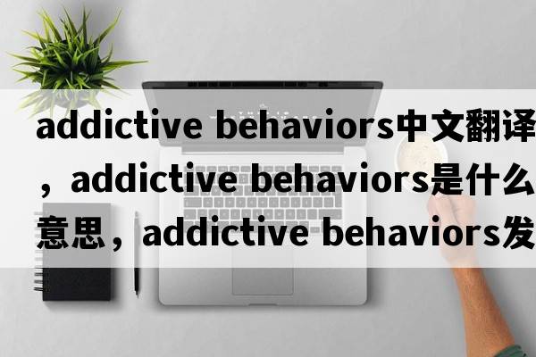 addictive behaviors中文翻譯，addictive behaviors是什么意思，addictive behaviors發(fā)音、用法及例句
