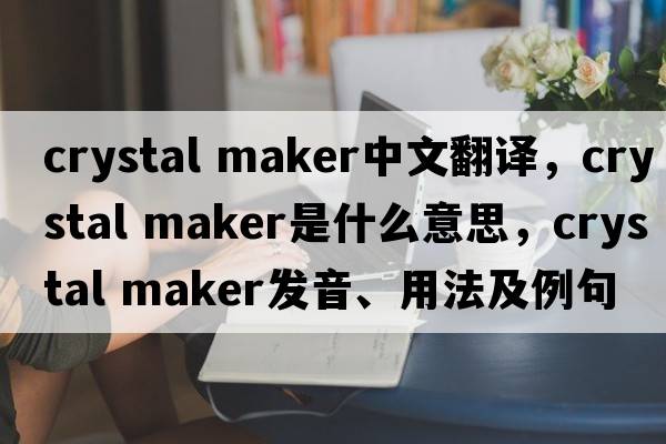 crystal maker中文翻譯，crystal maker是什么意思，crystal maker發(fā)音、用法及例句