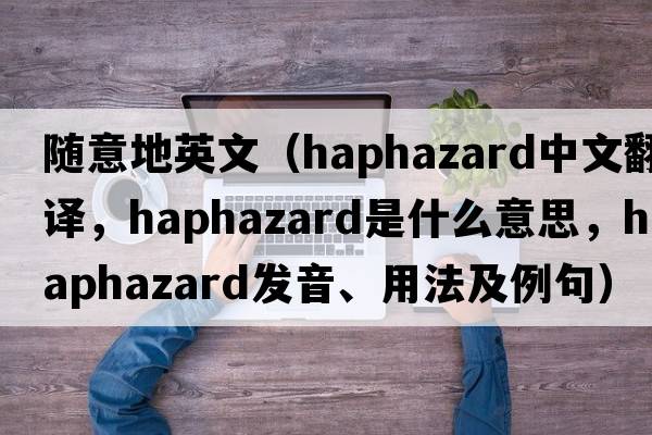 隨意地英文（haphazard中文翻譯，haphazard是什么意思，haphazard發(fā)音、用法及例句）