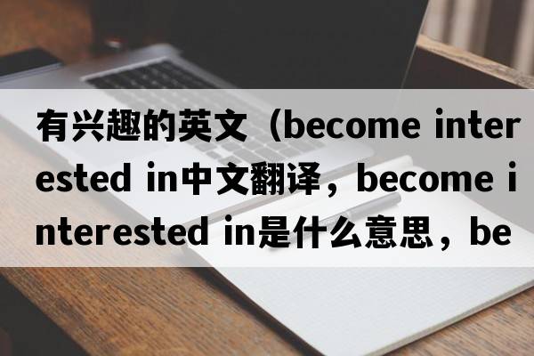 有興趣的英文（become interested in中文翻譯，become interested in是什么意思，become interested in發(fā)音、用法及例句）