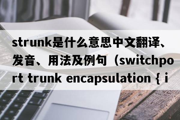 Strunk是什么意思中文翻譯、發(fā)音、用法及例句（switchport trunk encapsulation { isl | dot1q | negotiate }只能使用dot1q ,另兩個(gè)提示錯