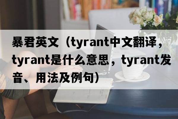 暴君英文（tyrant中文翻譯，tyrant是什么意思，tyrant發(fā)音、用法及例句）
