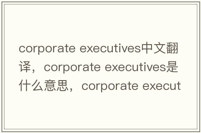 corporate executives中文翻譯，corporate executives是什么意思，corporate executives發(fā)音、用法及例句