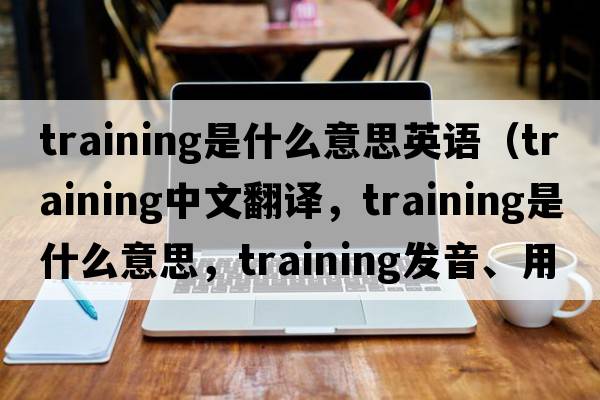 training是什么意思英語(yǔ)（training中文翻譯，training是什么意思，training發(fā)音、用法及例句）