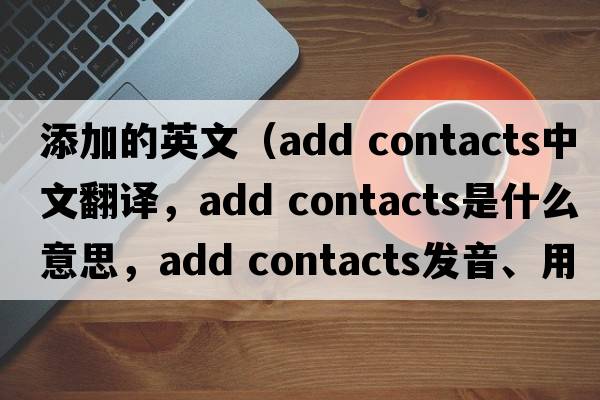 添加的英文（add contacts中文翻譯，add contacts是什么意思，add contacts發(fā)音、用法及例句）