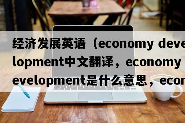 經(jīng)濟發(fā)展英語(yǔ)（economy development中文翻譯，economy development是什么意思，economy development發(fā)音、用法及例句）