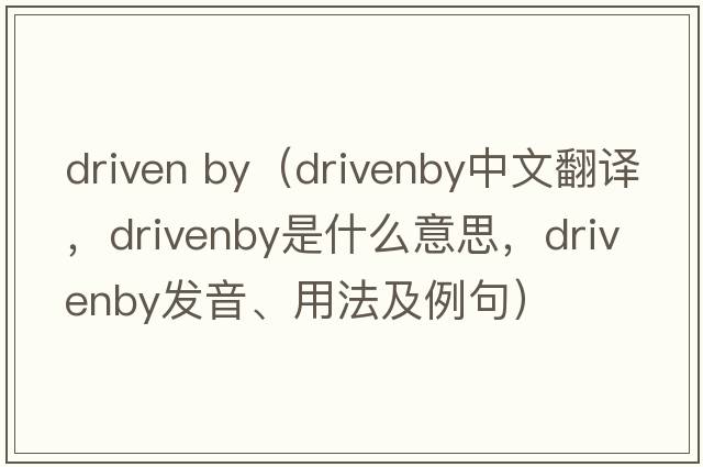 driven by（drivenby中文翻譯，drivenby是什么意思，drivenby發(fā)音、用法及例句）