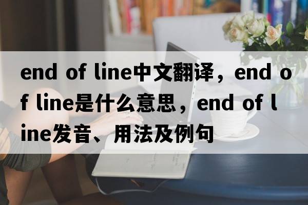 end of line中文翻譯，end of line是什么意思，end of line發(fā)音、用法及例句