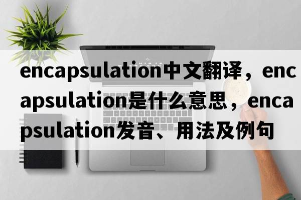 encapsulation中文翻譯，encapsulation是什么意思，encapsulation發(fā)音、用法及例句