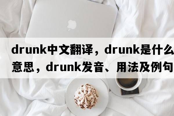 drunk中文翻譯，drunk是什么意思，drunk發(fā)音、用法及例句