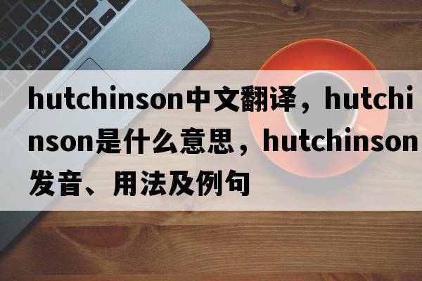 Hutchinson中文翻譯，Hutchinson是什么意思，Hutchinson發(fā)音、用法及例句