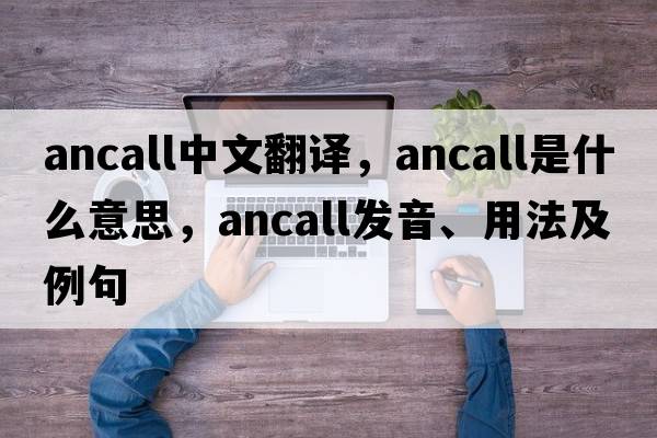 ancall中文翻譯，ancall是什么意思，ancall發(fā)音、用法及例句