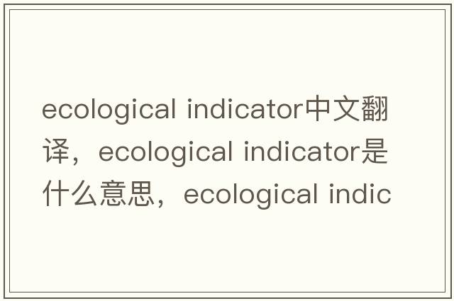 ecological indicator中文翻譯，ecological indicator是什么意思，ecological indicator發(fā)音、用法及例句